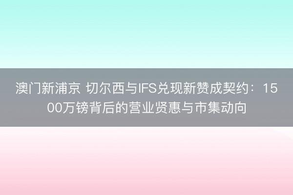 澳门新浦京 切尔西与IFS兑现新赞成契约：1500万镑背后的营业贤惠与市集动向