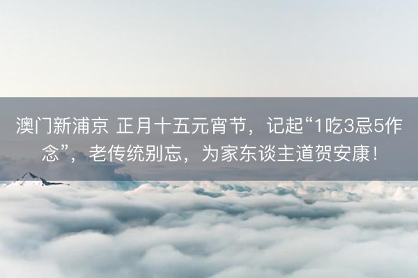 澳门新浦京 正月十五元宵节,记起“1吃3忌5作念”,老传统别忘,为家东谈主道贺安康!