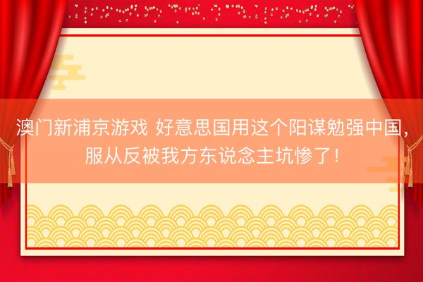 澳门新浦京游戏 好意思国用这个阳谋勉强中国,服从反被我方东说念主坑惨了!