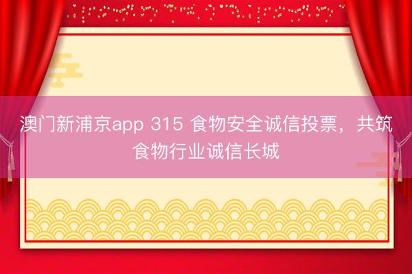 澳门新浦京app 315 食物安全诚信投票,共筑食物行业诚信长城