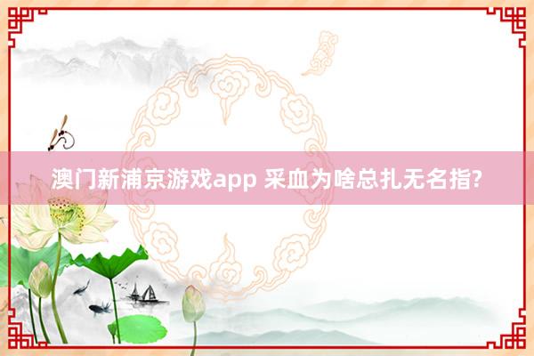 澳门新浦京游戏app 采血为啥总扎无名指?