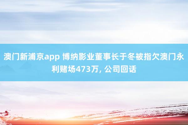 澳门新浦京app 博纳影业董事长于冬被指欠澳门永利赌场473万, 公司回话