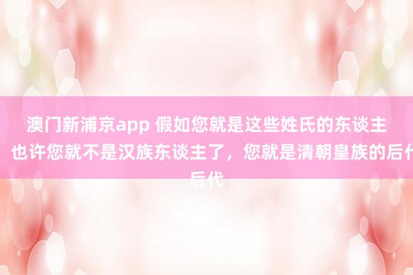 澳门新浦京app 假如您就是这些姓氏的东谈主，也许您就不是汉族东谈主了，您就是清朝皇族的后代