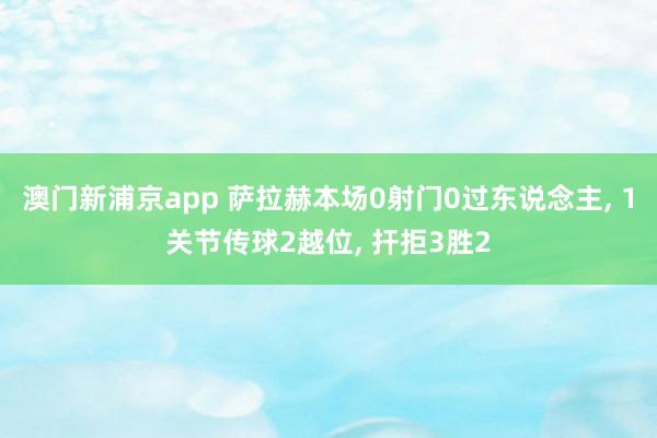 澳门新浦京app 萨拉赫本场0射门0过东说念主， 1关节传球2越位， 扞拒3胜2
