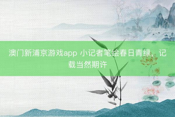 澳门新浦京游戏app 小记者笔绘春日青绿，记载当然期许