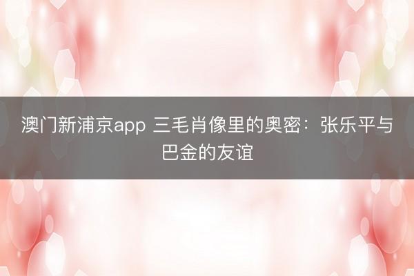澳门新浦京app 三毛肖像里的奥密：张乐平与巴金的友谊