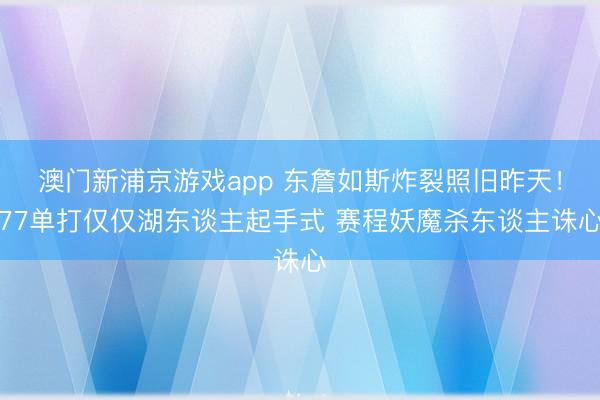 澳门新浦京游戏app 东詹如斯炸裂照旧昨天!77单打仅仅湖东谈主起手式 赛程妖魔杀东谈主诛心