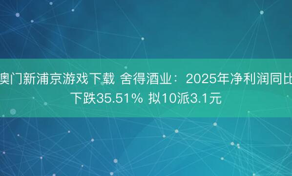 澳门新浦京游戏下载 舍得酒业：2025年净利润同比下跌35.51% 拟10派3.1元