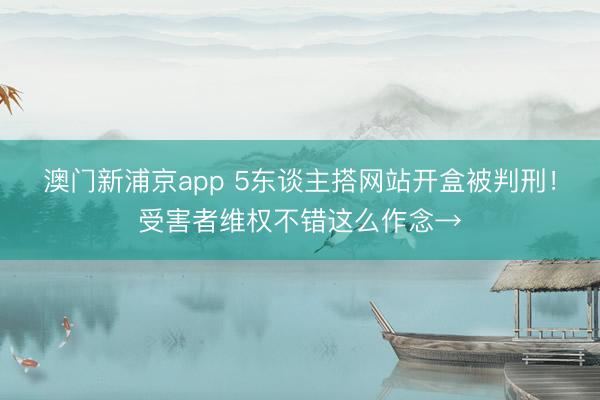 澳门新浦京app 5东谈主搭网站开盒被判刑！受害者维权不错这么作念→
