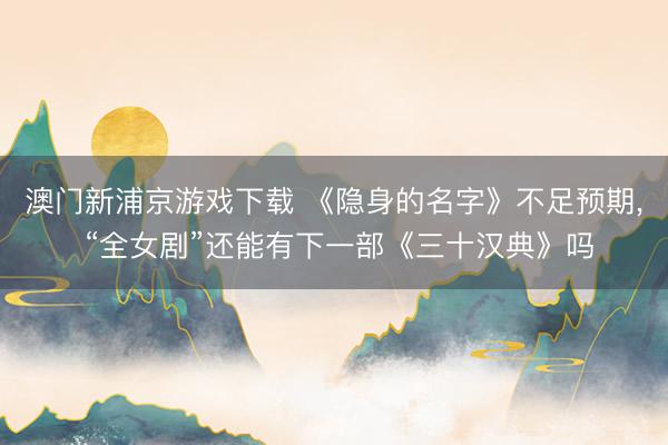 澳门新浦京游戏下载 《隐身的名字》不足预期, “全女剧”还能有下一部《三十汉典》吗