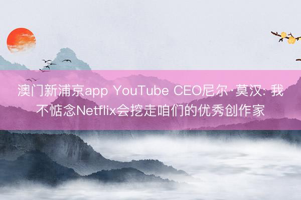 澳门新浦京app YouTube CEO尼尔·莫汉: 我不惦念Netflix会挖走咱们的优秀创作家