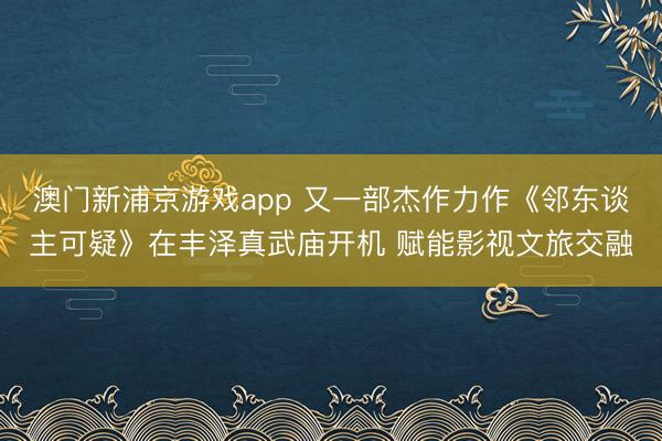 澳门新浦京游戏app 又一部杰作力作《邻东谈主可疑》在丰泽真武庙开机 赋能影视文旅交融