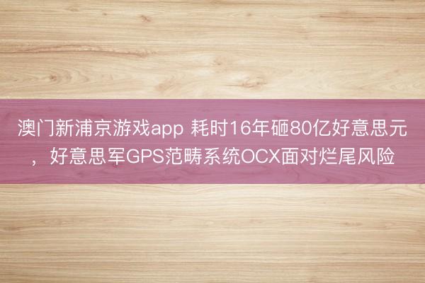 澳门新浦京游戏app 耗时16年砸80亿好意思元，好意思军GPS范畴系统OCX面对烂尾风险