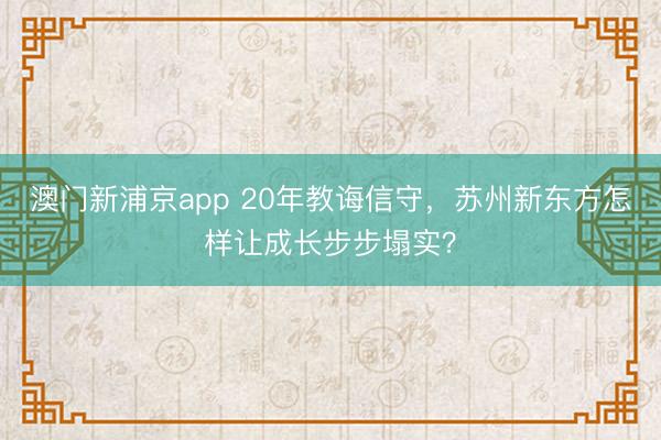 澳门新浦京app 20年教诲信守,苏州新东方怎样让成长步步塌实?