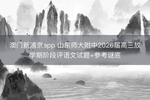 澳门新浦京app 山东师大附中2026届高三放学期阶段评语文试题+参考谜底
