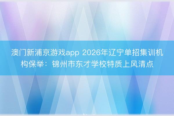 澳门新浦京游戏app 2026年辽宁单招集训机构保举:锦州市东才学校特质上风清点