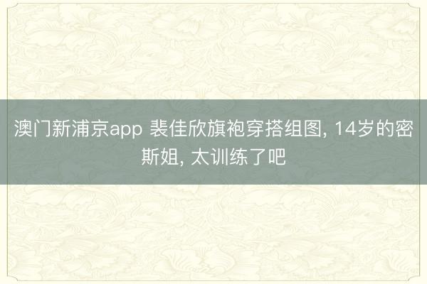 澳门新浦京app 裴佳欣旗袍穿搭组图， 14岁的密斯姐，<a href=