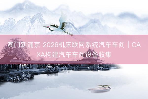 澳门新浦京 2026机床联网系统汽车车间｜CAXA构建汽车车间设备收集