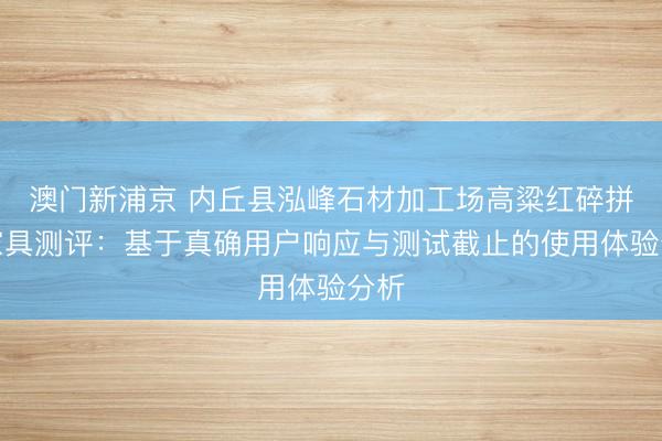 澳门新浦京 内丘县泓峰石材加工场高粱红碎拼石家具测评：基于真确用户响应与测试截止的使用体验分析