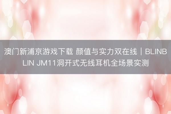 澳门新浦京游戏下载 颜值与实力双在线|BLINBLIN JM11洞开式无线耳机全场景实测