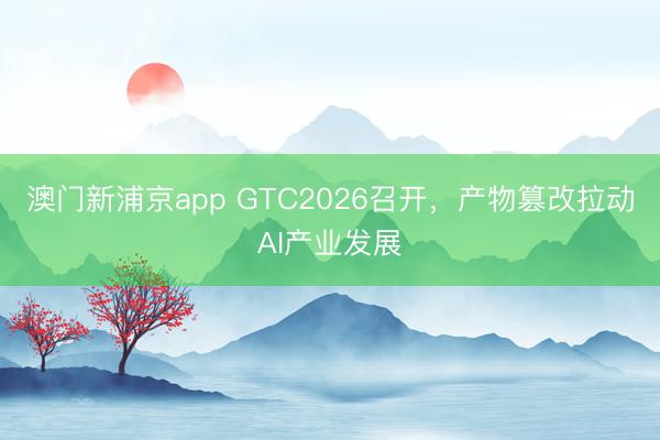 澳门新浦京app GTC2026召开,产物篡改拉动AI产业发展