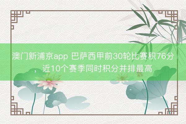 澳门新浦京app 巴萨西甲前30轮比赛积76分，近10个赛季同时积分并排最高
