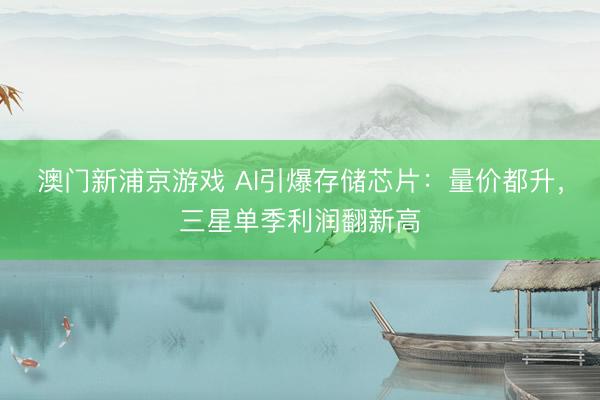澳门新浦京游戏 AI引爆存储芯片:量价都升,三星单季利润翻新高