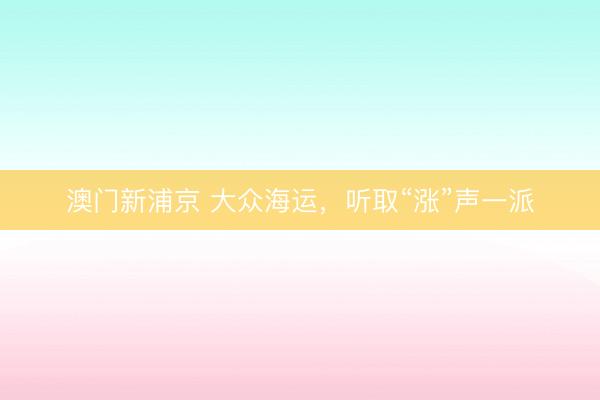澳门新浦京 大众海运，听取“涨”声一派