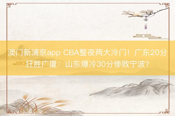 澳门新浦京app CBA整夜两大冷门!广东20分狂胜广厦:山东爆冷30分惨败宁波?