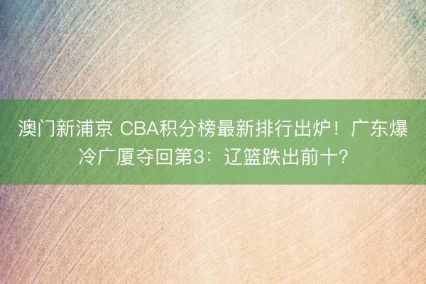 澳门新浦京 CBA积分榜最新排行出炉！广东爆冷广厦夺回第3：辽篮跌出前十？