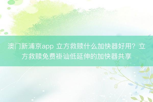 澳门新浦京app 立方救赎什么加快器好用？立方救赎免费褂讪低延伸的加快器共享