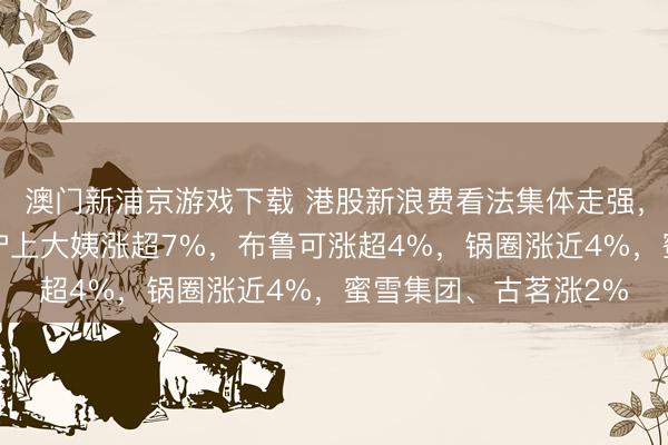 澳门新浦京游戏下载 港股新浪费看法集体走强，泡泡玛特涨超8%，沪上大姨涨超7%，布鲁可涨超4%，锅圈涨近4%，蜜雪集团、古茗涨2%