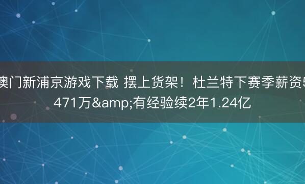 澳门新浦京游戏下载 摆上货架!杜兰特下赛季薪资5471万&有经验续2年1.24亿