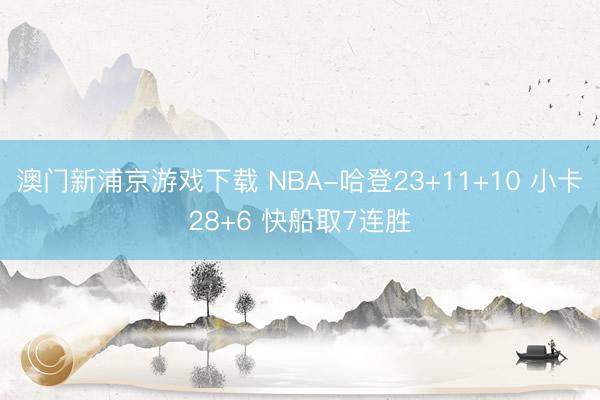 澳门新浦京游戏下载 NBA-哈登23+11+10 小卡28+6 快船取7连胜
