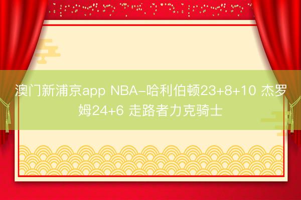 澳门新浦京app NBA-哈利伯顿23+8+10 杰罗姆24+6 走路者力克骑士