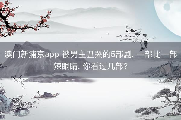 澳门新浦京app 被男主丑哭的5部剧, 一部比一部辣眼睛, 你看过几部?