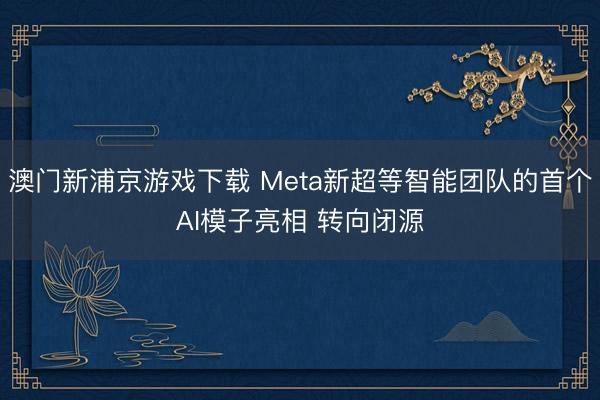 澳门新浦京游戏下载 Meta新超等智能团队的首个AI模子亮相 转向闭源