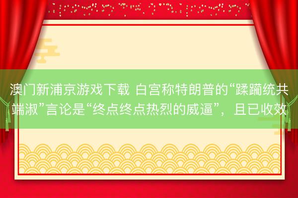 澳门新浦京游戏下载 白宫称特朗普的“蹂躏统共端淑”言论是“终点终点热烈的威逼”，且已收效