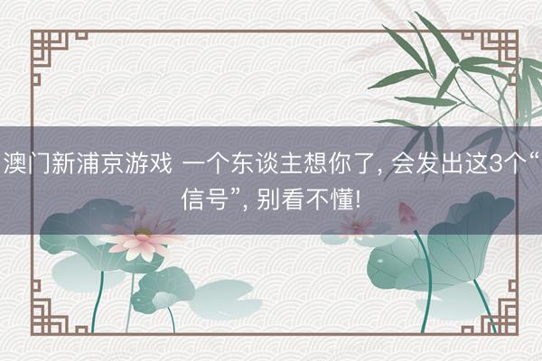 澳门新浦京游戏 一个东谈主想你了, 会发出这3个“信号”, 别看不懂!