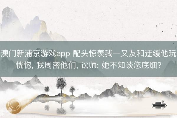 澳门新浦京游戏app 配头惊羡我一又友和迂缓他玩恍惚, 我周密他们, 讼师: 她不知谈您底细?