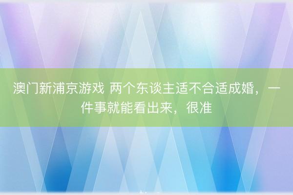 澳门新浦京游戏 两个东谈主适不合适成婚,一件事就能看出来,很准