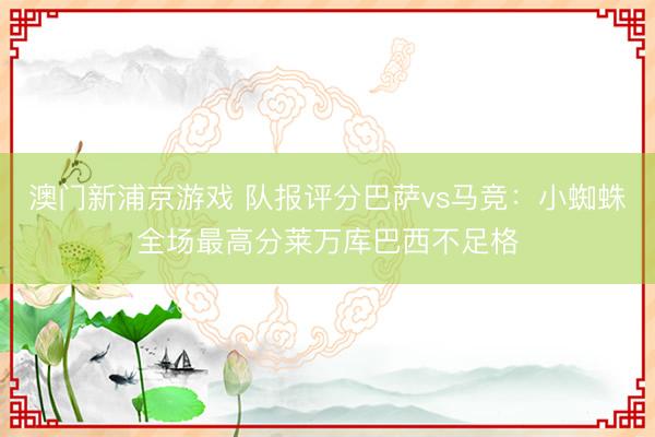 澳门新浦京游戏 队报评分巴萨vs马竞:小蜘蛛全场最高分莱万库巴西不足格
