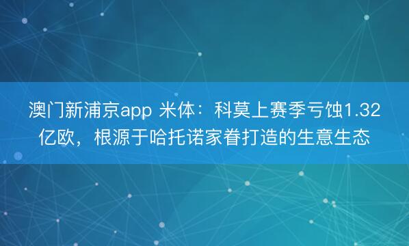 澳门新浦京app 米体：科莫上赛季亏蚀1.32亿欧，根源于哈托诺家眷打造的生意生态