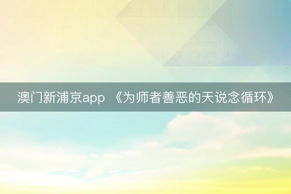 澳门新浦京app 《为师者善恶的天说念循环》