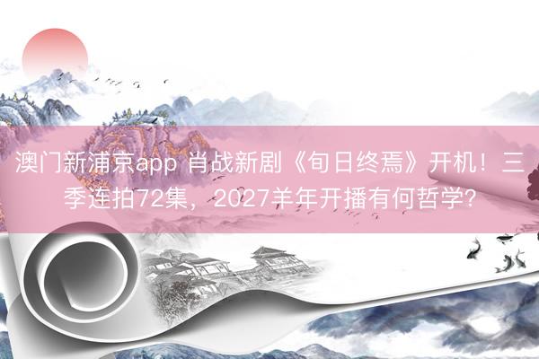 澳门新浦京app 肖战新剧《旬日终焉》开机！三季连拍72集，2027羊年开播有何哲学？
