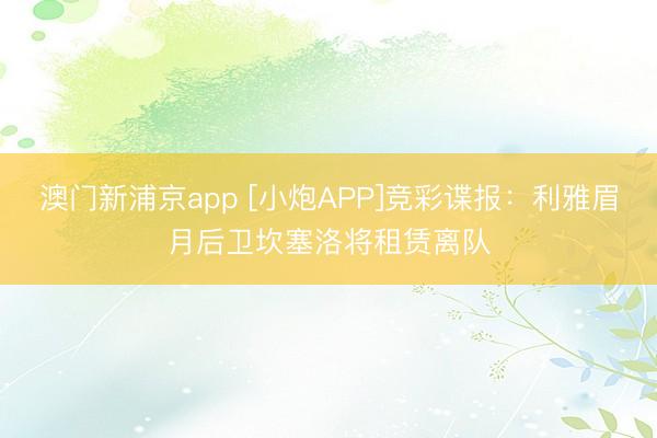 澳门新浦京app [小炮APP]竞彩谍报：利雅眉月后卫坎塞洛将租赁离队