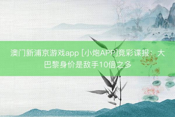 澳门新浦京游戏app [小炮APP]竞彩谍报：大巴黎身价是敌手10倍之多