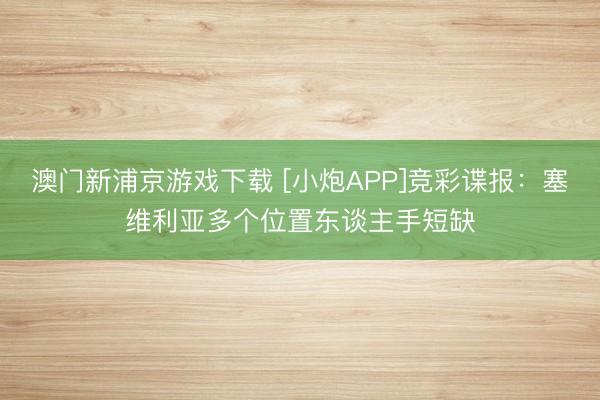 澳门新浦京游戏下载 [小炮APP]竞彩谍报：塞维利亚多个位置东谈主手短缺