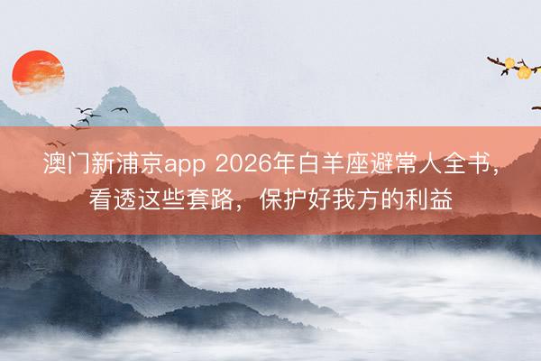 澳门新浦京app 2026年白羊座避常人全书,看透这些套路,保护好我方的利益
