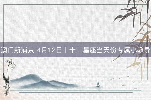 澳门新浦京 4月12日|十二星座当天份专属小教导